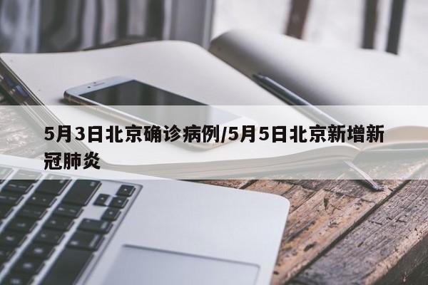 5月3日北京确诊病例/5月5日北京新增新冠肺炎