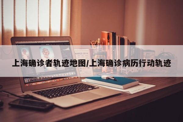 上海确诊者轨迹地图/上海确诊病历行动轨迹