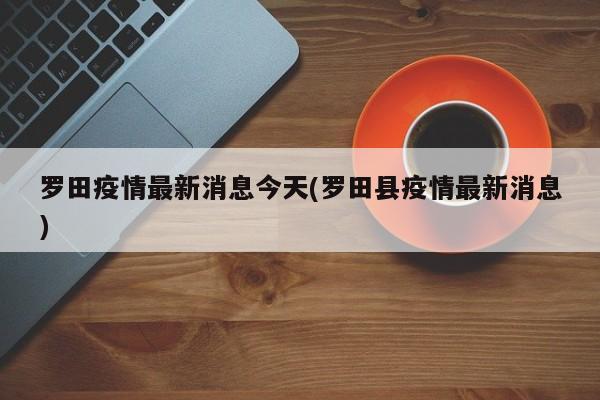 罗田疫情最新消息今天(罗田县疫情最新消息)