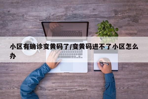 小区有确诊变黄码了/变黄码进不了小区怎么办