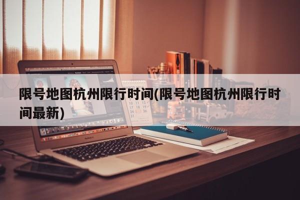 限号地图杭州限行时间(限号地图杭州限行时间最新)