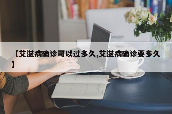 【艾滋病确诊可以过多久,艾滋病确诊要多久】