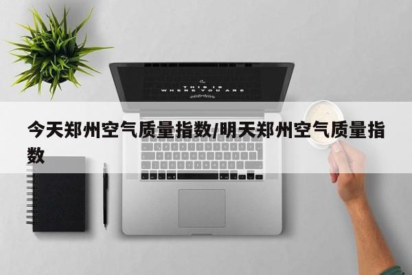 今天郑州空气质量指数/明天郑州空气质量指数