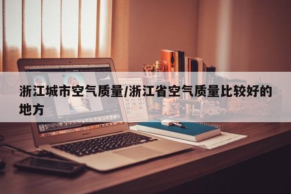 浙江城市空气质量/浙江省空气质量比较好的地方