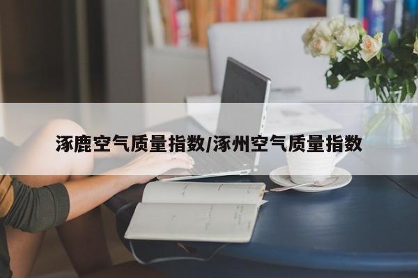涿鹿空气质量指数/涿州空气质量指数