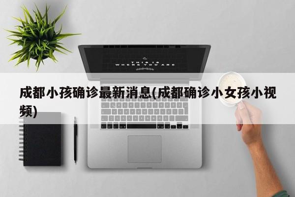 成都小孩确诊最新消息(成都确诊小女孩小视频)