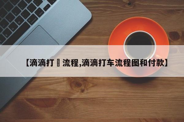 【滴滴打車流程,滴滴打车流程图和付款】