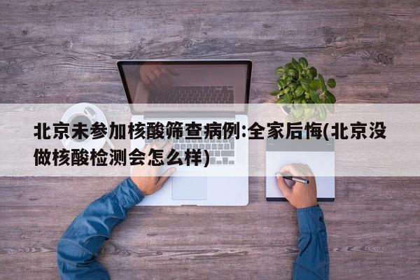 北京未参加核酸筛查病例:全家后悔(北京没做核酸检测会怎么样)