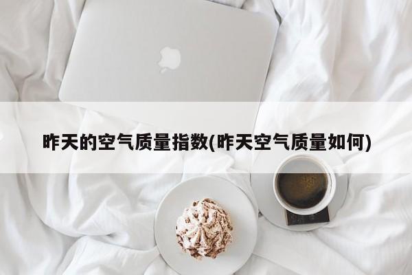 昨天的空气质量指数(昨天空气质量如何)
