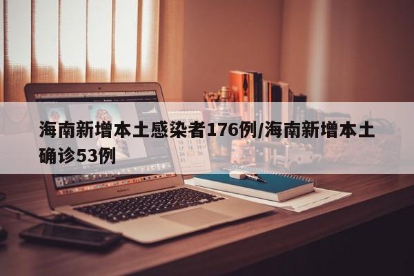 海南新增本土感染者176例/海南新增本土确诊53例