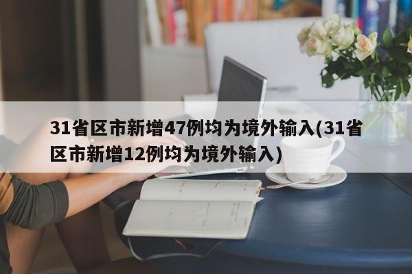 31省区市新增47例均为境外输入(31省区市新增12例均为境外输入)