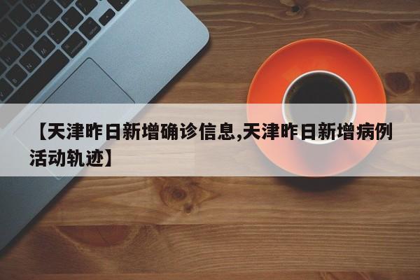 【天津昨日新增确诊信息,天津昨日新增病例活动轨迹】