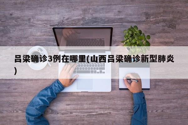 吕梁确诊3例在哪里(山西吕梁确诊新型肺炎)