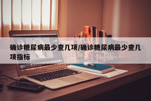 确诊糖尿病最少查几项/确诊糖尿病最少查几项指标